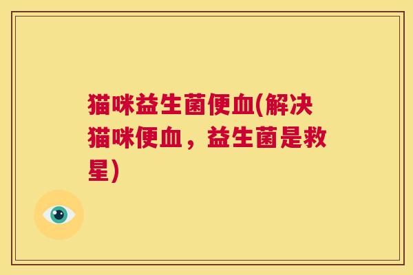 猫咪益生菌便血(解决猫咪便血，益生菌是救星)