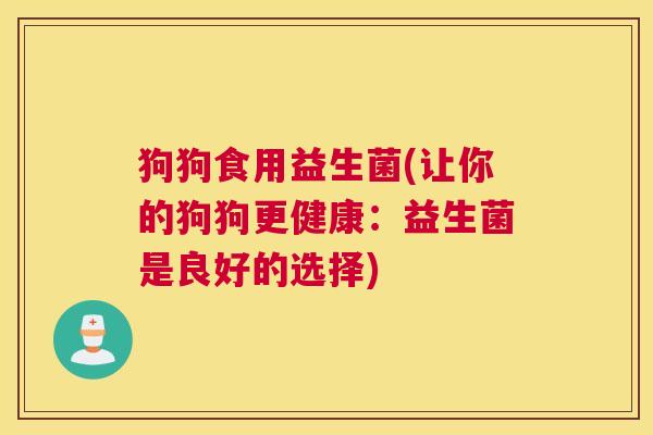 狗狗食用益生菌(让你的狗狗更健康：益生菌是良好的选择)