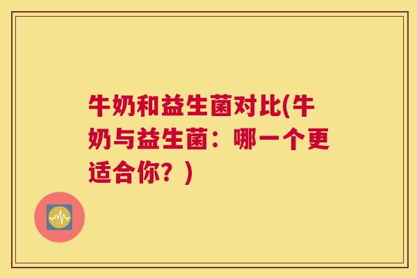 牛奶和益生菌对比(牛奶与益生菌：哪一个更适合你？)