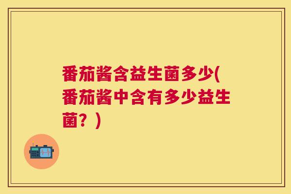 番茄酱含益生菌多少(番茄酱中含有多少益生菌？)