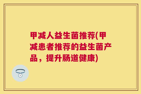甲减人益生菌推荐(甲减患者推荐的益生菌产品，提升肠道健康)