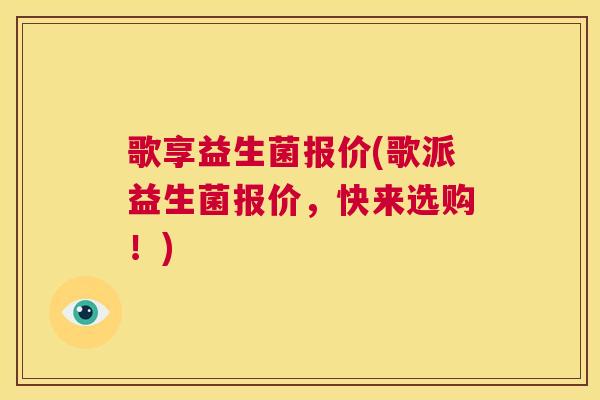 歌享益生菌报价(歌派益生菌报价，快来选购！)