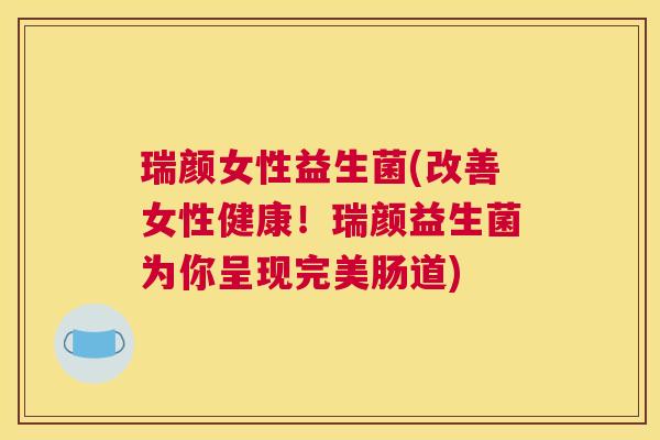 瑞颜女性益生菌(改善女性健康！瑞颜益生菌为你呈现完美肠道)