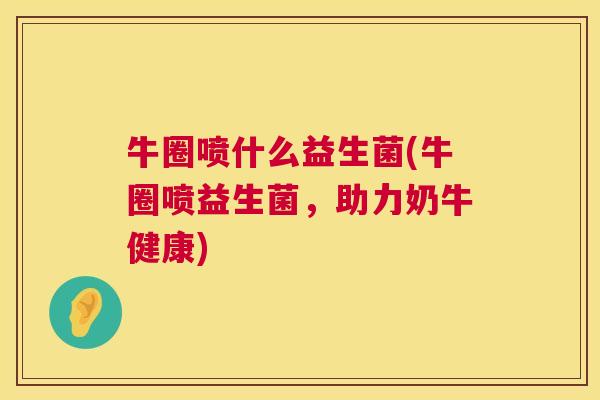 牛圈喷什么益生菌(牛圈喷益生菌，助力奶牛健康)
