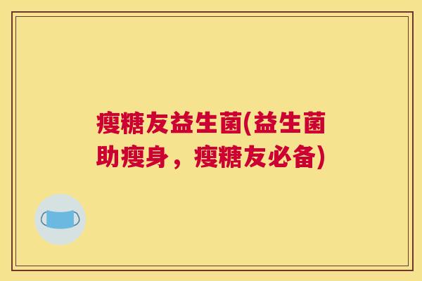 瘦糖友益生菌(益生菌助瘦身，瘦糖友必备)