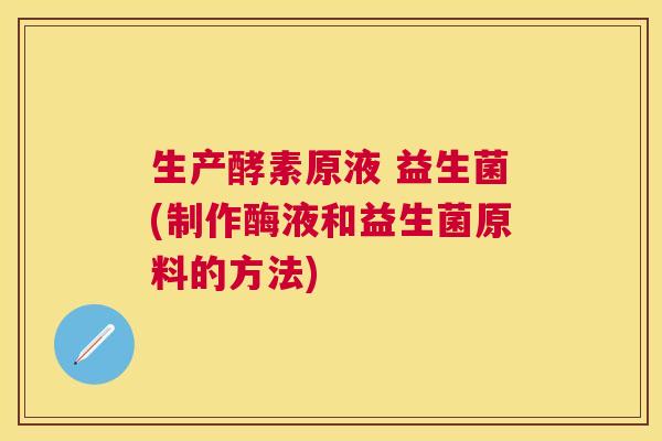 生产酵素原液 益生菌(制作酶液和益生菌原料的方法)
