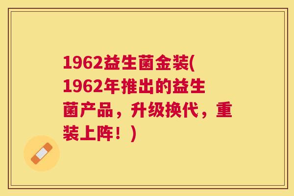 1962益生菌金装(1962年推出的益生菌产品，升级换代，重装上阵！)