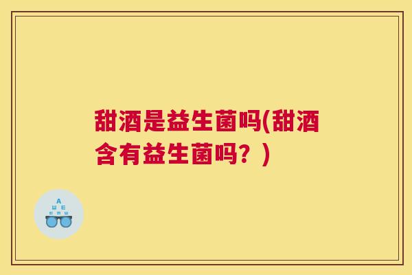 甜酒是益生菌吗(甜酒含有益生菌吗？)