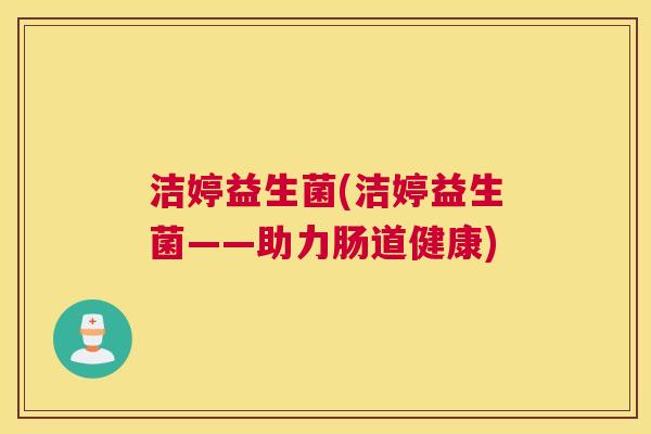 洁婷益生菌(洁婷益生菌——助力肠道健康)