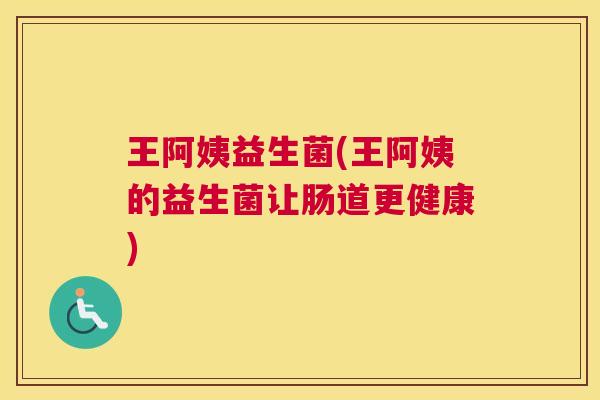 王阿姨益生菌(王阿姨的益生菌让肠道更健康)