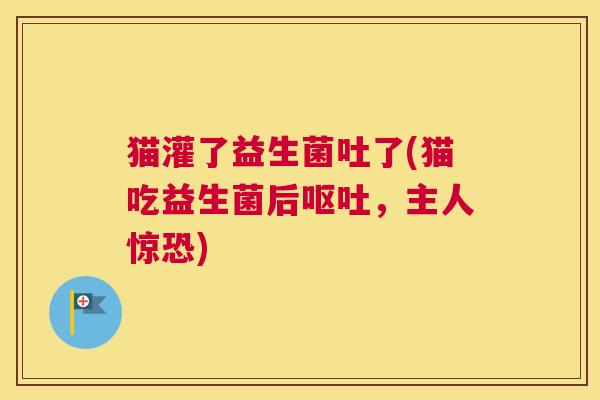 猫灌了益生菌吐了(猫吃益生菌后呕吐，主人惊恐)