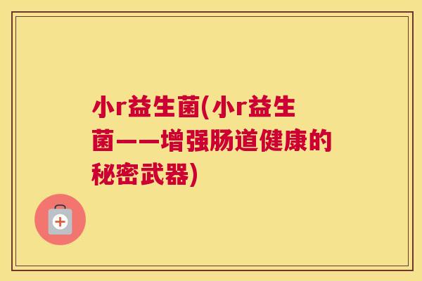 小r益生菌(小r益生菌——增强肠道健康的秘密武器)