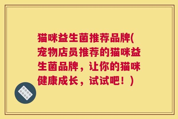 猫咪益生菌推荐品牌(宠物店员推荐的猫咪益生菌品牌，让你的猫咪健康成长，试试吧！)