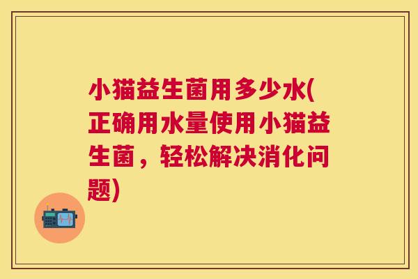 小猫益生菌用多少水(正确用水量使用小猫益生菌，轻松解决消化问题)