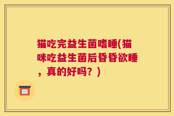 猫吃完益生菌嗜睡(猫咪吃益生菌后昏昏欲睡，真的好吗？)