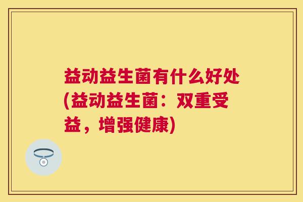 益动益生菌有什么好处(益动益生菌：双重受益，增强健康)