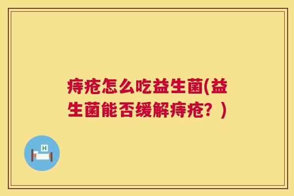 痔疮怎么吃益生菌(益生菌能否缓解痔疮？)