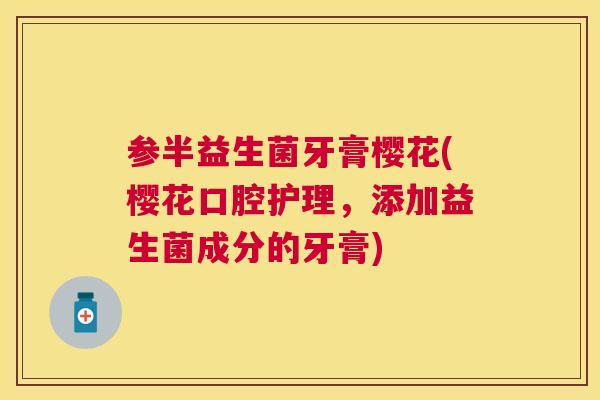 参半益生菌牙膏樱花(樱花口腔护理，添加益生菌成分的牙膏)