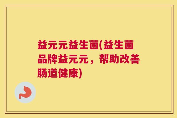 益元元益生菌(益生菌品牌益元元，帮助改善肠道健康)