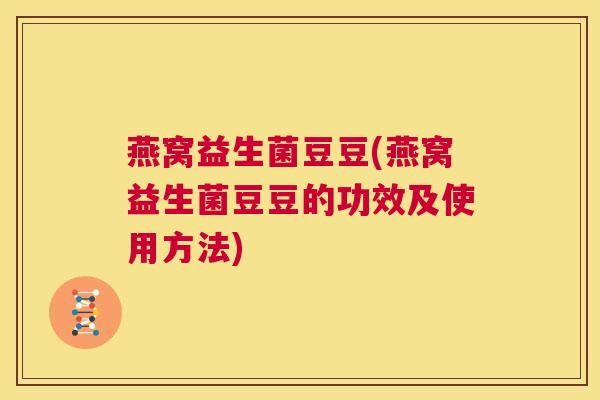 燕窝益生菌豆豆(燕窝益生菌豆豆的功效及使用方法)