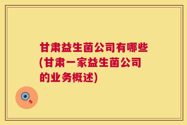 甘肃益生菌公司有哪些(甘肃一家益生菌公司的业务概述)