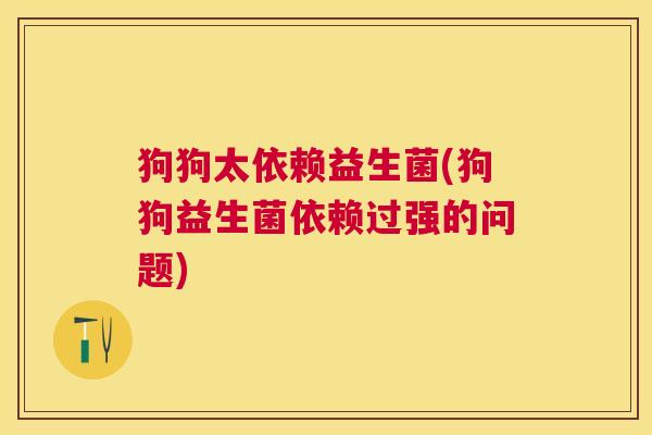 狗狗太依赖益生菌(狗狗益生菌依赖过强的问题)