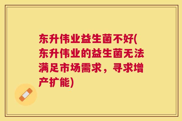 东升伟业益生菌不好(东升伟业的益生菌无法满足市场需求，寻求增产扩能)