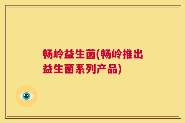 畅岭益生菌(畅岭推出益生菌系列产品)