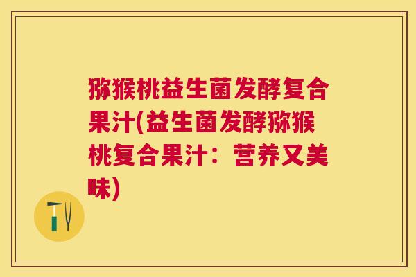 猕猴桃益生菌发酵复合果汁(益生菌发酵猕猴桃复合果汁：营养又美味)