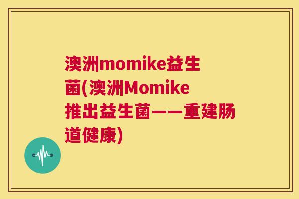 澳洲momike益生菌(澳洲Momike推出益生菌——重建肠道健康)