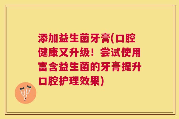 添加益生菌牙膏(口腔健康又升级！尝试使用富含益生菌的牙膏提升口腔护理效果)