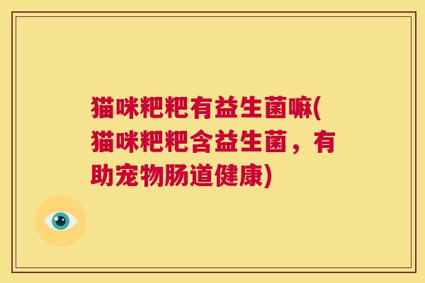 猫咪粑粑有益生菌嘛(猫咪粑粑含益生菌，有助宠物肠道健康)