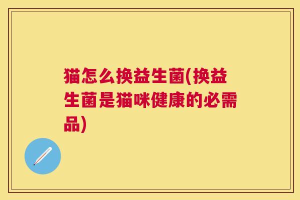 猫怎么换益生菌(换益生菌是猫咪健康的必需品)