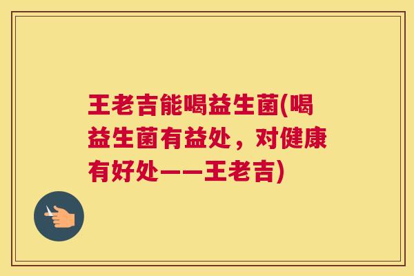 王老吉能喝益生菌(喝益生菌有益处，对健康有好处——王老吉)