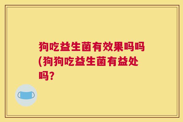 狗吃益生菌有效果吗吗(狗狗吃益生菌有益处吗？
