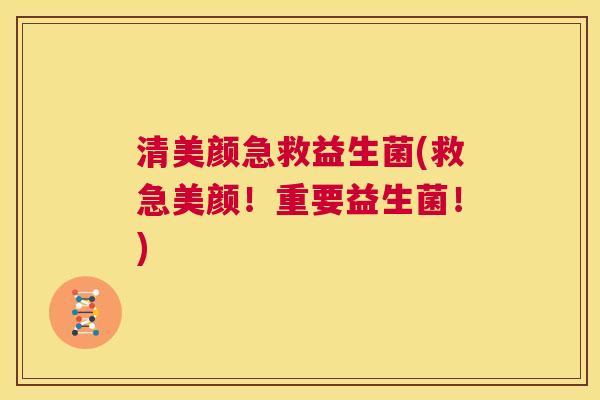 清美颜急救益生菌(救急美颜！重要益生菌！)