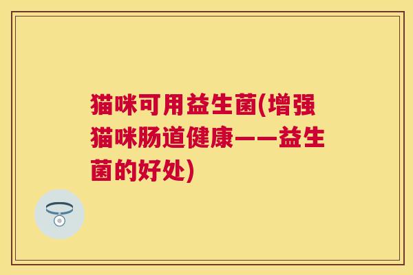 猫咪可用益生菌(增强猫咪肠道健康——益生菌的好处)