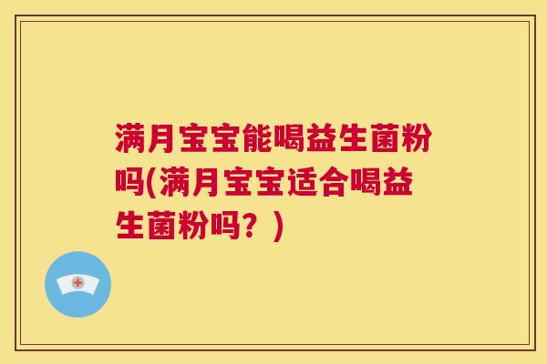 满月宝宝能喝益生菌粉吗(满月宝宝适合喝益生菌粉吗？)