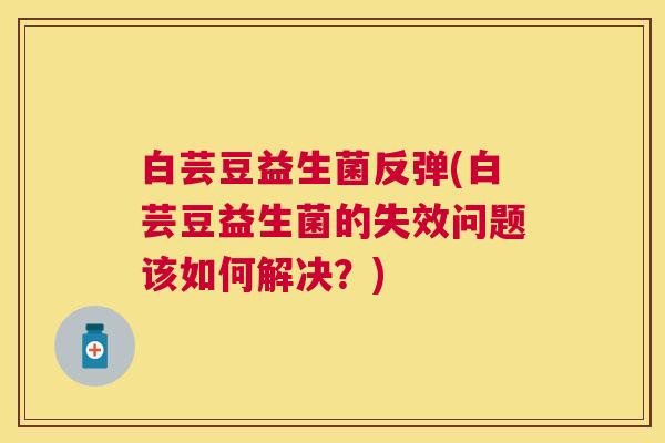 白芸豆益生菌反弹(白芸豆益生菌的失效问题该如何解决？)