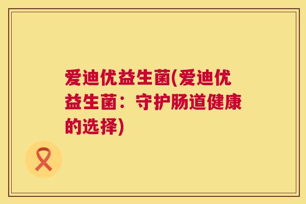爱迪优益生菌(爱迪优益生菌：守护肠道健康的选择)