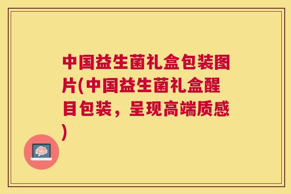 中国益生菌礼盒包装图片(中国益生菌礼盒醒目包装，呈现高端质感)
