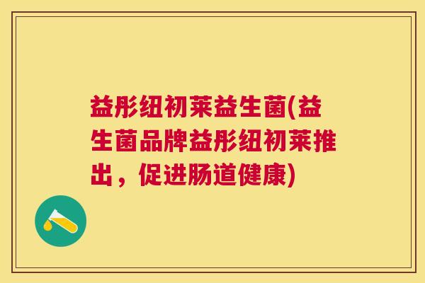 益彤纽初莱益生菌(益生菌品牌益彤纽初莱推出，促进肠道健康)