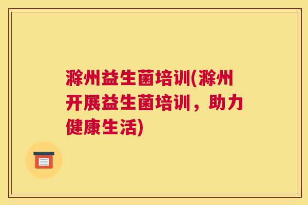 滁州益生菌培训(滁州开展益生菌培训，助力健康生活)