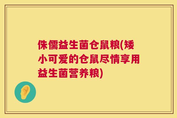 侏儒益生菌仓鼠粮(矮小可爱的仓鼠尽情享用益生菌营养粮)