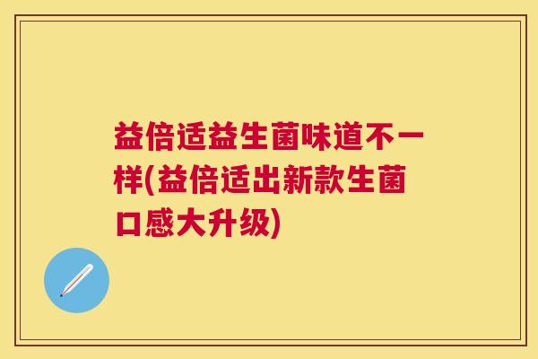 益倍适益生菌味道不一样(益倍适出新款生菌口感大升级)