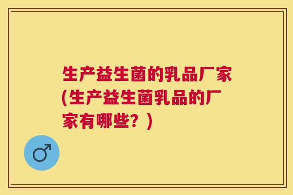 生产益生菌的乳品厂家(生产益生菌乳品的厂家有哪些？)