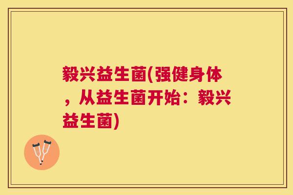 毅兴益生菌(强健身体，从益生菌开始：毅兴益生菌)