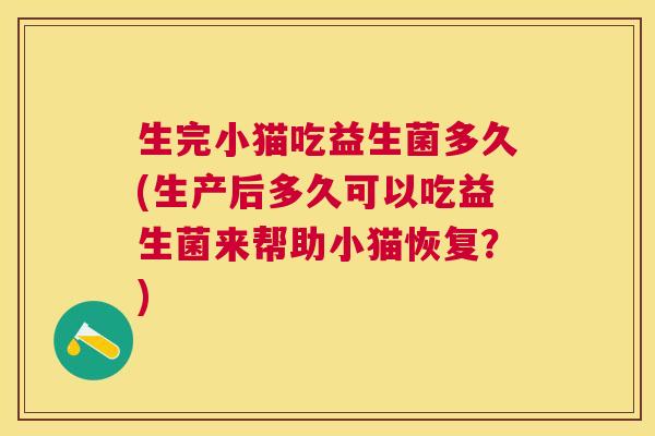 生完小猫吃益生菌多久(生产后多久可以吃益生菌来帮助小猫恢复？)