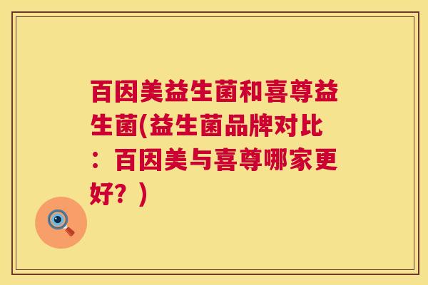 百因美益生菌和喜尊益生菌(益生菌品牌对比：百因美与喜尊哪家更好？)