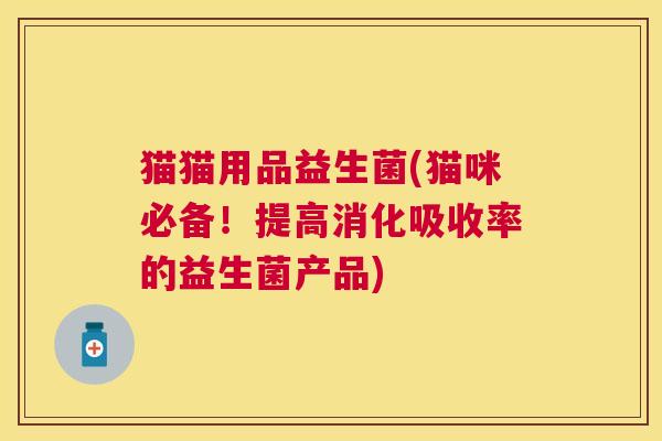 猫猫用品益生菌(猫咪必备！提高消化吸收率的益生菌产品)